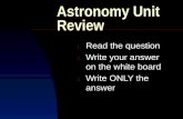 Astronomy Unit Review 1. Read the question 2. Write your answer on the white board 3. Write ONLY the answer.