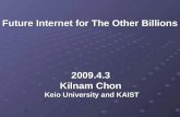 Future Internet for The Other Billions Future Internet for The Other Billions 2009.4.3 Kilnam Chon Keio University and KAIST Keio University and KAIST.