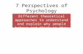 7 Perspectives of Psychology Different theoretical approaches to understand and explain why people behave and think as they do.