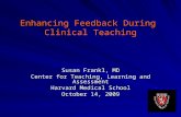 Enhancing Feedback During Clinical Teaching Susan Frankl, MD Center for Teaching, Learning and Assessment Harvard Medical School October 14, 2009.