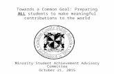 Towards a Common Goal: Preparing ALL students to make meaningful contributions to the world Minority Student Achievement Advisory Committee October 21,