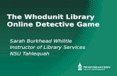 The Whodunit Library Online Detective Game Sarah Burkhead Whittle Instructor of Library Services NSU Tahlequah.