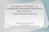 Developing Strategies for Facilitating Interactive Classroom Discussion in Team-Based Learning Derek R. Lane, Ph.D. Associate Dean College of Communications.