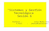 “Sistemas y Gestión Tecnológica” Sesión 6 Profesor : Julio Muñoz Frías E-mail : jmunoz@laaraucana.cl.