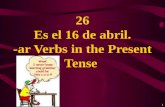 1 26 Es el 16 de abril. -ar Verbs in the Present Tense.