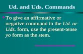 Ud. and Uds. Commands u To give an affirmative or negative command in the Ud. or Uds. form, use the present-tense yo form as the stem.