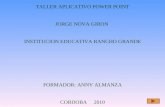 TALLER APLICATIVO POWER POINT JORGE NOVA GIRON INSTITUCION EDUCATIVA RANCHO GRANDE FORMADOR: ANNY ALMANZA CORDOBA 2010.