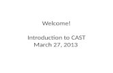 Welcome ! Introduction to CAST March 27, 2013
