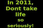 In 2011,  Dont take life  so  seriously!
