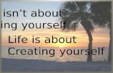 Life isn’t about  finding yourself         Life is about         Creating yourself