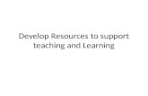 Develop Resources to support teaching and Learning
