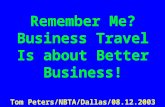 Remember Me? Business Travel Is about Better Business! Tom Peters/NBTA/Dallas/08.12.2003