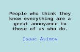 People who think they know everything are a great annoyance to those of us who do. Isaac Asimov