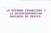 LA REFORMA FINANCIERA Y LA DESINCORPORACION BANCARIA DE MEXICO.