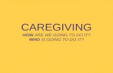 CAREGIVING HOW ARE WE GOING TO DO IT? WHO IS GOING TO DO IT?