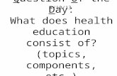Q uestion  O f the  D ay: What does health education consist of? (topics, components, etc.)