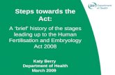Steps towards the Act: A ‘brief’ history of the stages leading up to the Human Fertilisation and Embryology Act 2008 Katy Berry  Department of Health
