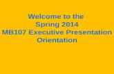 Welcome to the  Spring 2014 MB107 Executive Presentation Orientation