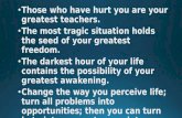 Those who have hurt you are your greatest teachers. The most tragic situation holds the seed of your greatest freedom.