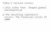 Today’s lecture covers:  AICs rules that  shaped global neoliberalism The resulting capitalist crisis: The Financial crisis of 2008
