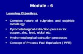 Module - 6 Learning Objectives Complex nature of sulphides and sulphide metallurgy Pyrometallurgical extraction process for copper, zinc, lead, nickel.