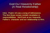 God Our Heavenly Father (A Real Relationship) Intro: Psalm 18 was a song of deliverance. The first three verses contain revelation & responsibilities.