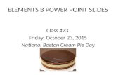 ELEMENTS B POWER POINT SLIDES Class #23 Friday, October 23, 2015 National Boston Cream Pie Day.
