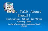 Let’s Talk About Email! Instructor: Robert Griffiths Spring 2010 (original presentation developed by Jill Bond)