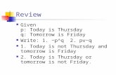 Review Given p: Today is Thursday q: Tomorrow is Friday Write: 1. ~p^q 2. pv~q 1. Today is not Thursday and tomorrow is Friday 2. Today is Thursday or.