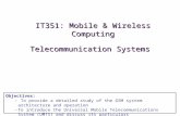 Telecommunication Systems IT351: Mobile & Wireless Computing Objectives: – To provide a detailed study of the GSM system architecture and operation –To.