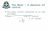 The Mean : A measure of centre The mean (often referred to as the average). Mean = sum of values total number of values.