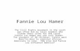 Fannie Lou Hamer The Civil Rights movement in the south was often run by local leaders who risked their lives for the cause. Fannie Lou Hamer was one such.