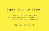 Super Science Sleuth An exciting way to introduce your students to the scientific method! Nicole Satchell.