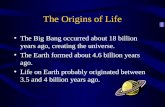 The Origins of Life The Big Bang occurred about 18 billion years ago, creating the universe. The Earth formed about 4.6 billion years ago. Life on Earth.