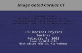 Image Gated Cardiac CT LSU Medical Physics Seminar February 4, 2005 Given by Will Hill With advice from Dr. Kip Mathews A presentation of “Automatic Phase.