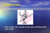 HINDUISM The truth, the whole truth and nothing but the truth! The truth, the whole truth and nothing but the truth!