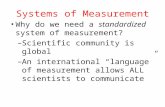 Systems of Measurement Why do we need a standardized system of measurement? – Scientific community is global – An international “language” of measurement.