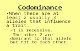 Codominance When there are at least 2 usually 3 alleles that influence a trait. –1 is recessive. –The other 2 are dominant to that allele but not to each.