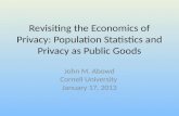 Revisiting the Economics of Privacy: Population Statistics and Privacy as Public Goods John M. Abowd Cornell University January 17, 2013.