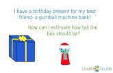 How can I estimate how tall the box should be? I have a birthday present for my best friend- a gumball machine bank!