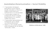 Assimilation/Americanization = Social Mobility 1 st generation (immigrant generation) arrives without wealth, education, or fluency in English: works hard.