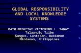 GLOBAL RESPONSIBILITY AND LOCAL KNOWLEDGE SYSTEMS DATU MIGKETAY VICTORINO L. SAWAY Talaandig Tribe Sungko, Lantapan, Bukidnon Mindanao, Philippines.