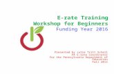 E-rate Training Workshop for Beginners Funding Year 2016 Presented by Julie Tritt Schell PA E-rate Coordinator for the Pennsylvania Department of Education.