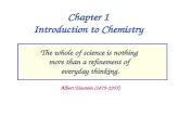 Chapter 1 Introduction to Chemistry The whole of science is nothing more than a refinement of everyday thinking. Albert Einstein (1879-1955)