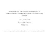 Developing a Formative Assessment of Instruction for the Foundations of Computing Stream 2013/04/08 Steve Wolfman UBC CS Acknowledgments: Help, data, and.
