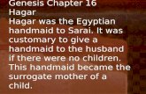 Genesis Chapter 16 Hagar Hagar was the Egyptian handmaid to Sarai. It was customary to give a handmaid to the husband if there were no children. This handmaid.