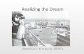 Realizing the Dream America in the early 1890’s. Potential Fulfilled In the 1890’s, America was coming of age. Cities like Chicago and New York were taking.