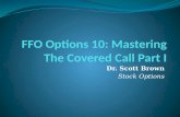 Dr. Scott Brown Stock Options. Covered Calls  Require you to own the stock.  Are initiated by purchasing stock and often exited by selling stock.