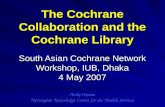 The Cochrane Collaboration and the Cochrane Library South Asian Cochrane Network Workshop, IUB, Dhaka 4 May 2007 Andy Oxman Norwegian Knowledge Centre.