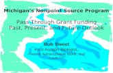 Michigan’s Nonpoint Source Program Pass Through Grant Funding Past, Present, and Future Outlook Bob Sweet Past Aquatic Biologist, Present Administrative.